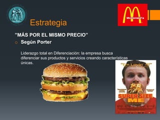 Estrategia
”MÁS POR EL MISMO PRECIO”
o Según Porter
Liderazgo total en Diferenciación: la empresa busca
diferenciar sus productos y servicios creando características
únicas.
 