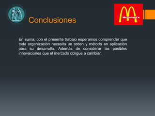 Conclusiones
En suma, con el presente trabajo esperamos comprender que
toda organización necesita un orden y método en aplicación
para su desarrollo. Además de considerar las posibles
innovaciones que el mercado obligue a cambiar.
 