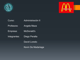 Curso: Administración II
Profesora: Angela Maza
Empresa: McDonald's
Integrantes: Diego Peralta
David Loredo
Kevin De Madariaga
 