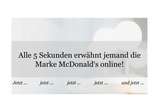 Alle 5 Sekunden erwähnt jemand die 
Marke McDonald‘s online! 
Jetzt ... jetzt ... jetzt ... jetzt ... und jetzt ... 
 