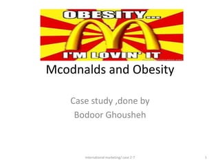 Mcodnalds and Obesity
Case study ,done by
Bodoor Ghousheh

International marketing/ case 2-7

1

 