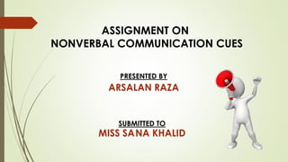 ASSIGNMENT ON
NONVERBAL COMMUNICATION CUES
PRESENTED BY
ARSALAN RAZA
SUBMITTED TO
MISS SANA KHALID
 
