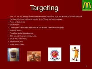 Targeting  <ul><li>Kids 3-7 yrs old: Happy Meals (healthier option) with free toys and access to kids playground; </li></u...
