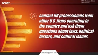 HR ROLE
contact HR professionals from
other U.S. firms operating in
the country and ask them
questions about laws, political
factors, and cultural issues.
alatustore@gmail.com
 