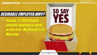 Employment Process
Russia, 27,000 people
initially applied to work
at the first McDonald's in
Moscow.
DESIRABLE EMPLOYER.WHY?
alatustore@gmail.com
 