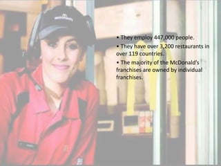 • They employ 447,000 people.
• They have over 3,200 restaurants in
over 119 countries.
• The majority of the McDonald’s
franchises are owned by individual
franchises.
 