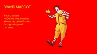 BRAND MASCOT
In 1960 Ronald
McDonald was launched
all over the United States
through a huge ad
campaign
 