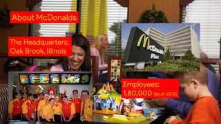 About McDonalds
The Headquarters:
Oak Brook, Illinois
Employees:
1,80,000 (as of 2013)
 
