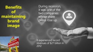 Benefits
of
maintaining
brand
image
During recession,
it was one of the
two companies
whose share
prices rose up
It experienced record
revenues of $27 billion in
2012
 
