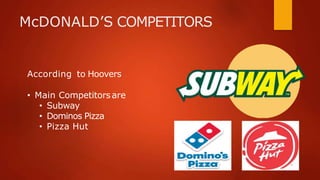 McDONALD’S COMPETITORS
According to Hoovers
• Main Competitorsare
• Subway
• Dominos Pizza
• Pizza Hut
 