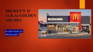 MICKEY’S D
(A.K.A) GOLDEN
ARCHES
A case study on
McDonald’s
 