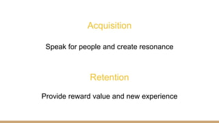 Acquisition
Speak for people and create resonance
Retention
Provide reward value and new experience
 