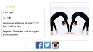 “I am best”
“M” logo
Encourage Millennial to pose “M” in
their creative way
Purpose: Showcase their strengths
and expertises
#mbest
 