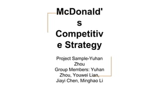 McDonald'
s
Competitiv
e Strategy
Project Sample-Yuhan
Zhou
Group Members: Yuhan
Zhou, Youwei Lian,
Jiayi Chen, Minghao Li
 