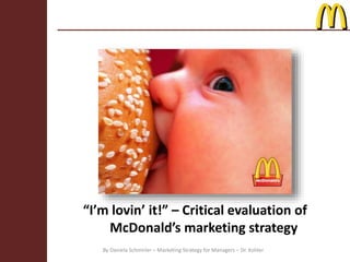 “I’m lovin’ it!” – Critical evaluation of
McDonald’s marketing strategy
By Daniela Schmirler – Marketing Strategy for Managers – Dr. Kohler
 