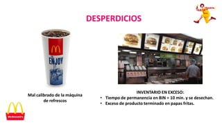 DESPERDICIOS
Mal calibrado de la máquina
de refrescos
INVENTARIO EN EXCESO:
• Tiempo de permanencia en BIN = 10 min. y se desechan.
• Exceso de producto terminado en papas fritas.
 
