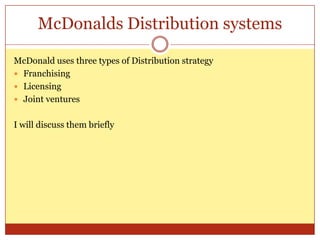 McDonalds Distribution systemsMcDonald uses three types of Distribution strategyFranchisingLicensingJoint venturesI will discuss them briefly