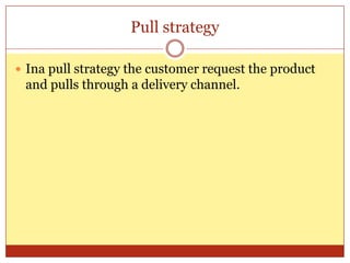 Pull strategyIna pull strategy the customer request the product and pulls through a delivery channel.