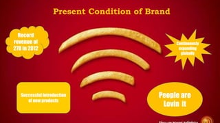 Present Condition of Brand
People are
Lovin it
Record
revenue of
27B in 2012
Continuously
expanding
globally
Successful introduction
of new products
 