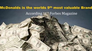 According to Forbes Magazine
McDonalds is the worlds 9th most valuable Brand
 