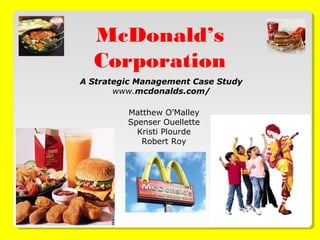 McDonald’s
Corporation
A Strategic Management Case Study
www.mcdonalds.com/
Matthew O’Malley
Spenser Ouellette
Kristi Plourde
Robert Roy
 