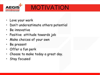 MOTIVATION
•   Love your work
•   Don’t underestimate others potential
•   Be innovative
•   Positive attitude towards job
•   Make choices of your own
•   Be present
•   Offer a fun perk
•   Choose to make today a great day.
•   Stay focused
 