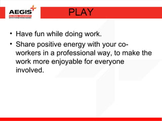 PLAY

• Have fun while doing work.
• Share positive energy with your co-
  workers in a professional way, to make the
  work more enjoyable for everyone
  involved.
 
