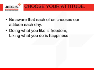 CHOOSE YOUR ATTITUDE.

• Be aware that each of us chooses our
  attitude each day.
• Doing what you like is freedom,
  Liking what you do is happiness
 