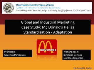 Global and Industrial Marketing
               Case Study: Μc Donald’s Hellas
                Standardization - Adaptation



Professor:                             Working Team:
Georgios Panigirakis                   Dimitrios Demiris
                                       Nikolaos Filippakis
 