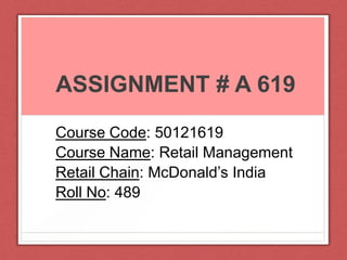 ASSIGNMENT # A 619
Course Code: 50121619
Course Name: Retail Management
Retail Chain: McDonald’s India
Roll No: 489
 