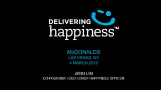 McDONALDS
LAS VEGAS, NV
4 MARCH 2015
JENN LIM
CO-FOUNDER | CEO | CHIEF HAPPINESS OFFICER
 