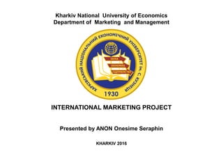 Kharkiv National University of Economics
Department of Marketing and Management
Presented by ANON Onesime Seraphin
KHARKIV 2016
INTERNATIONAL MARKETING PROJECT
 