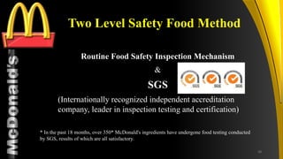 TM
Two Level Safety Food Method
Routine Food Safety Inspection Mechanism
&
SGS
(Internationally recognized independent accreditation
company, leader in inspection testing and certification)
* In the past 18 months, over 350* McDonald's ingredients have undergone food testing conducted
by SGS, results of which are all satisfactory.
38
 