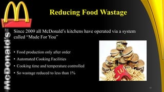 TM
Reducing Food Wastage
Since 2009 all McDonald’s kitchens have operated via a system
called “Made For You”
• Food production only after order
• Automated Cooking Facilities
• Cooking time and temperature controlled
• So wastage reduced to less than 1%
39
 