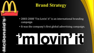 TM
Brand Strategy
• 2003-2008 “I’m Lovin’ it” is an international branding
campaign
• It was the company's first global advertising campaign.
9
 
