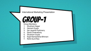 Group-1
International Marketing Presentation
Group Members-
1. Shubham Nagar
2. Hemant Gupta
3. Sai Jayanth Pydimarry
4. David Chakraborty
5. Shubham Gupta
6. Kajol Rameshbhai Bhimani
7. Rohit Sunil Rao
 