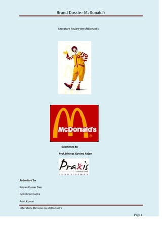 Brand Dossier McDonald’s


                            Literature Review on McDonald’s




                              Submitted to

                            Prof.Srinivas Govind Rajan




Submitted by

Kalyan Kumar Das

Jyotishree Gupta

Amit Kumar

Literature Review on McDonald’s

                                                              Page 1
 