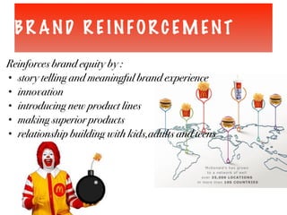 BR AND R E INFOR C EM ENT
Reinforces brand equity by :
• story telling and meaningful brand experience
• innovation
• introducing new product lines
• making superior products
• relationship building with kids,adults and teens
 