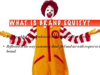 W H AT I S B R A N D EQ U I T Y ?
• It is the added value endowed on products and services.
• Reflected in the way customers think,feel and act with respect to th
brand.
 
