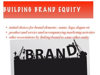 BU I LD ING BR AND EQU ITY
• initial choices for brand elements : name, logo,slogan etc
• product and service and accompanying marketing activities
• other associations by linking brand to some other entity
 