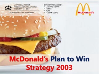 McDonald’s Plan to Win
Strategy 2003
UNIVERSITAS TRISAKTI
PRODI MAGISTER MANAJEMEN
ANGKATAN 44 - 2014
TUGAS MANAJEMEN PEMASARAN
DIPRESENTASIKAN OLEH :
 LEONARD MERARI
 HILMAN
 ROMI
 FERDIAN SURYO
 