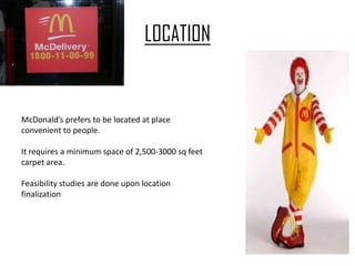 LOCATION


McDonald’s prefers to be located at place
convenient to people.

It requires a minimum space of 2,500-3000 sq feet
carpet area.

Feasibility studies are done upon location
finalization
 