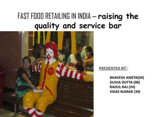 FAST FOOD RETAILING IN INDIA – raising the
      quality and service bar




                            PRESENTED BY :

                                 BHAVESH AMETA(04)
                                 OLIVIA DUTTA (08)
                                 RAHUL RAJ (24)
                                 VIKAS KUMAR (39)
 