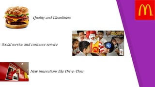 Quality and Cleanliness
New innovations like Drive-Thru
Social service and customer service
 