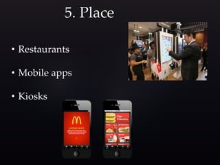 5. Place
• Restaurants
• Mobile apps
• Kiosks
 