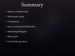 Summary
• History of McDonald’s
• McDonald’s today
• Competitors
• Key to success for McDonald’s
• Marketing Strategies
• Risks faced
• Case Study questions
 