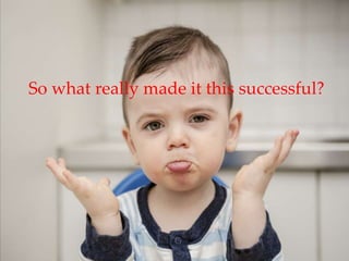 So what really made it this successful?
 