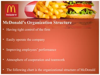 McDonald’s Organization Structure
• Having tight control of the firm
• Easily operate the company
• Improving employees’ performance
• Atmosphere of cooperation and teamwork
• The following chart is the organizational structure of McDonald
 