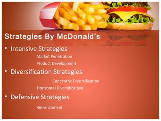Strategies By McDonald’s
• Intensive Strategies
Market Penetration
Product Development
• Diversification Strategies
Concentric Diversification
Horizontal Diversification
• Defensive Strategies
Retrenchment
 