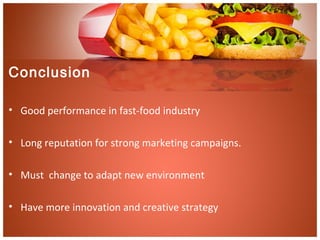 Conclusion
• Good performance in fast-food industry
• Long reputation for strong marketing campaigns.
• Must change to adapt new environment
• Have more innovation and creative strategy
 